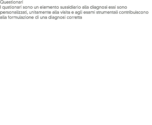 Questionari
I qustionari sono un elemento sussidiario alla diagnosi essi sono personalizzati, unitamente alla visita e agli esami strumentali contribuiscono alla formulazione di una diagnosi corretta