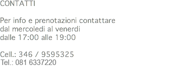 CONTATTI Per info e prenotazioni contattare
dal mercoledi al venerdi
dalle 17:00 alle 19:00 Cell.: 346 / 9595325 - 081 6337220 
